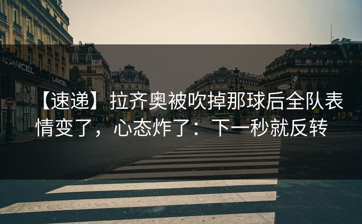 【速递】拉齐奥被吹掉那球后全队表情变了，心态炸了：下一秒就反转