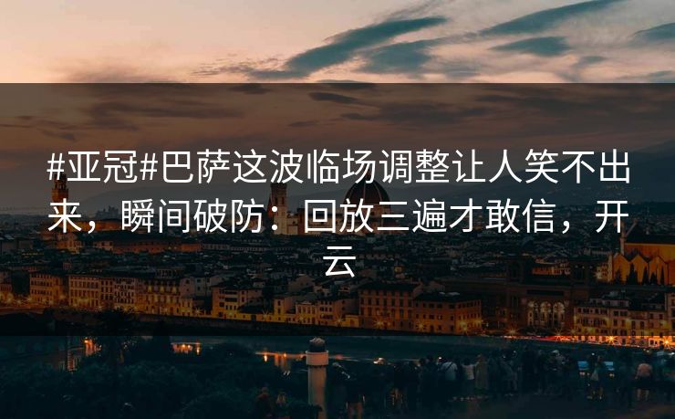 #亚冠#巴萨这波临场调整让人笑不出来,瞬间破防:回放三遍才敢信,开云 #亚冠#巴萨这波临场调整让人笑不出来,瞬间破防:回放三遍才敢信,开云