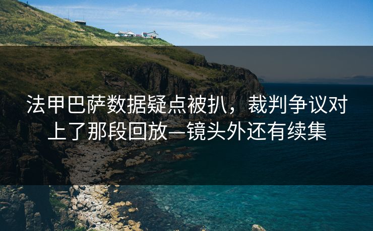 法甲巴萨数据疑点被扒,裁判争议对上了那段回放—镜头外还有续集 法甲巴萨数据疑点被扒,裁判争议对上了那段回放—镜头外还有续集