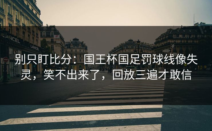别只盯比分:国王杯国足罚球线像失灵,笑不出来了,回放三遍才敢信 别只盯比分:国王杯国足罚球线像失灵,笑不出来了,回放三遍才敢信