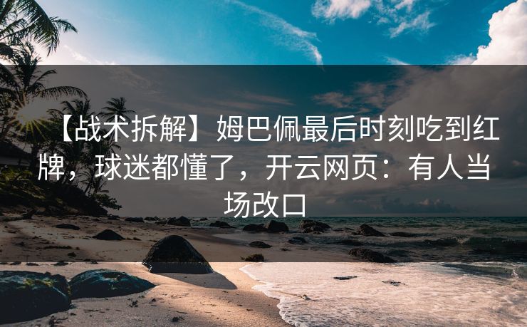 【战术拆解】姆巴佩最后时刻吃到红牌,球迷都懂了,开云网页:有人当场改口 【战术拆解】姆巴佩最后时刻吃到红牌,球迷都懂了,开云网页:有人当场改口