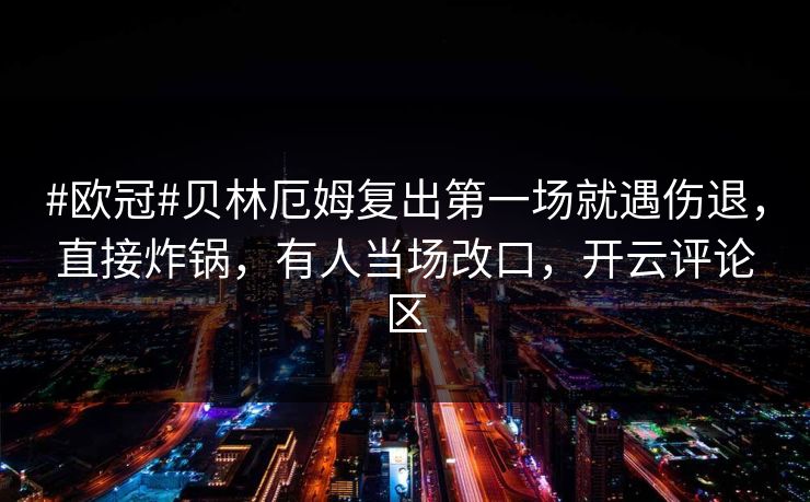 #欧冠#贝林厄姆复出第一场就遇伤退,直接炸锅,有人当场改口,开云评论区 #欧冠#贝林厄姆复出第一场就遇伤退,直接炸锅,有人当场改口,开云评论区