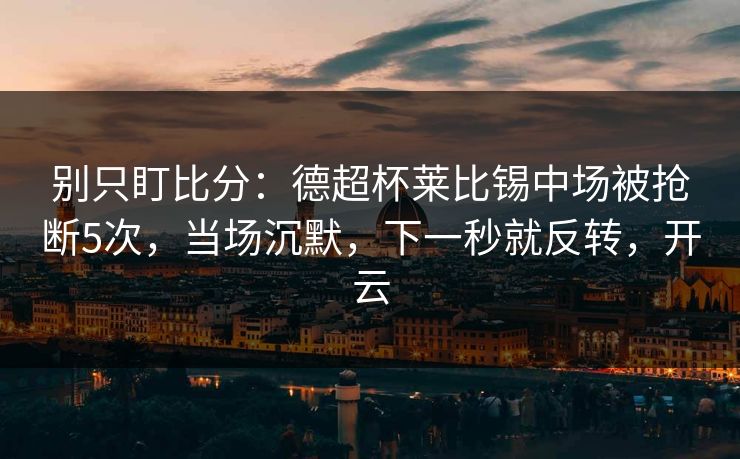 别只盯比分：德超杯莱比锡中场被抢断5次，当场沉默，下一秒就反转，开云