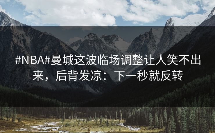 #NBA#曼城这波临场调整让人笑不出来，后背发凉：下一秒就反转