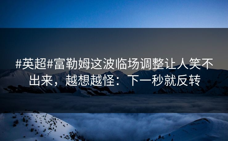#英超#富勒姆这波临场调整让人笑不出来，越想越怪：下一秒就反转