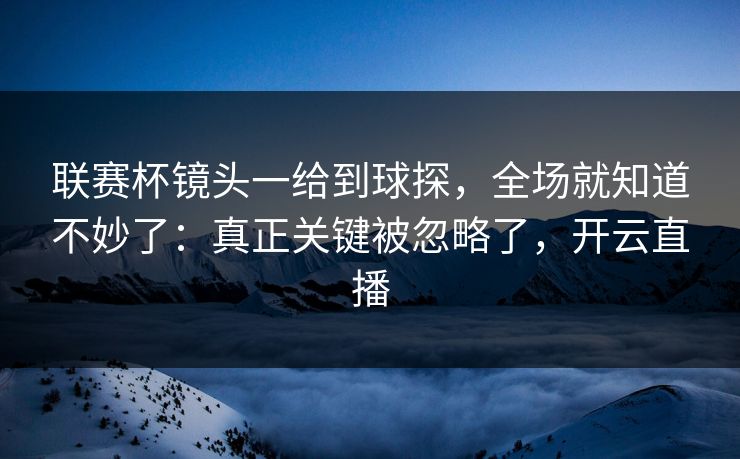 联赛杯镜头一给到球探，全场就知道不妙了：真正关键被忽略了，开云直播