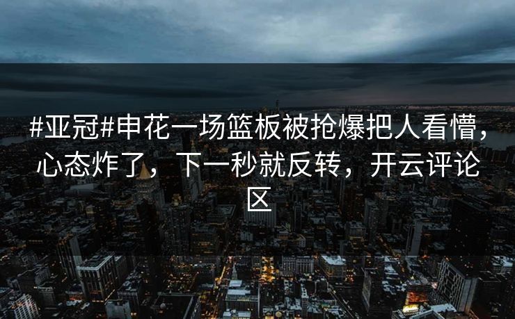 #亚冠#申花一场篮板被抢爆把人看懵，心态炸了，下一秒就反转，开云评论区