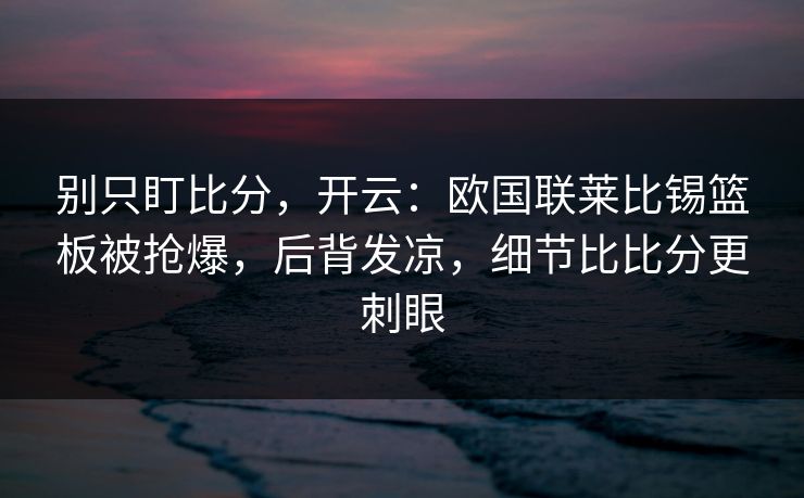 别只盯比分，开云：欧国联莱比锡篮板被抢爆，后背发凉，细节比比分更刺眼