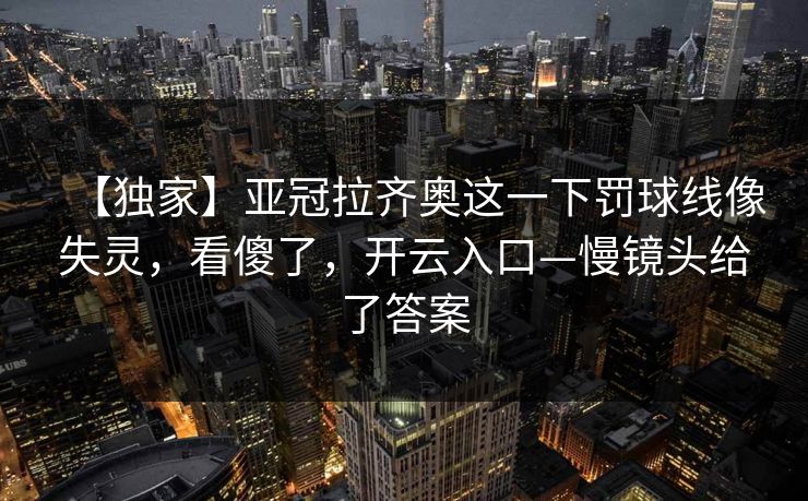 【独家】亚冠拉齐奥这一下罚球线像失灵，看傻了，开云入口—慢镜头给了答案