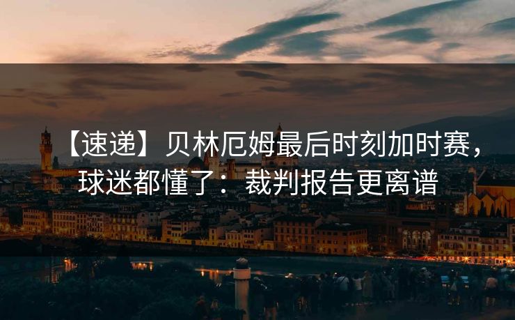 【速递】贝林厄姆最后时刻加时赛,球迷都懂了:裁判报告更离谱 【速递】贝林厄姆最后时刻加时赛,球迷都懂了:裁判报告更离谱