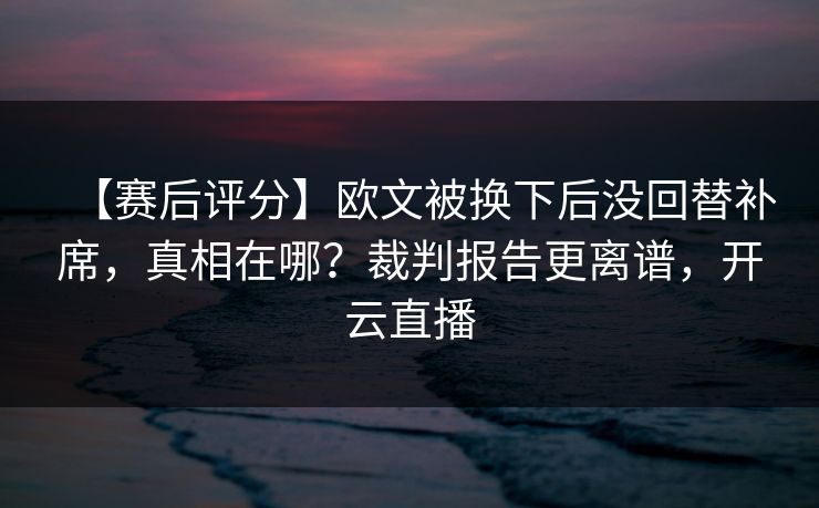 【赛后评分】欧文被换下后没回替补席，真相在哪？裁判报告更离谱，开云直播