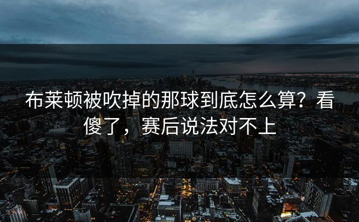 布莱顿被吹掉的那球到底怎么算？看傻了，赛后说法对不上