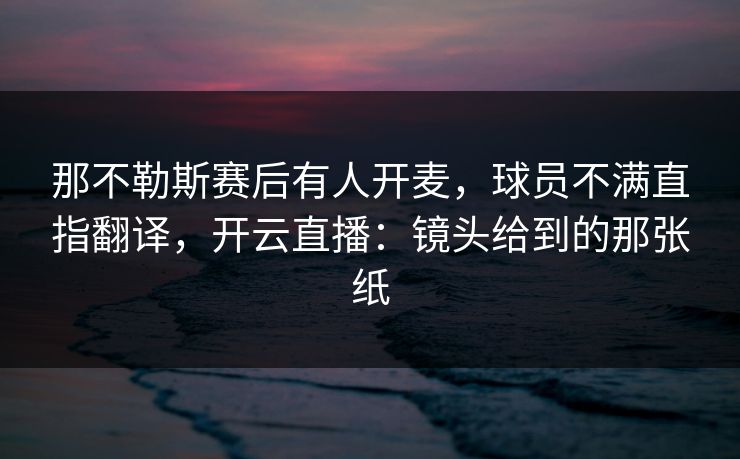 那不勒斯赛后有人开麦，球员不满直指翻译，开云直播：镜头给到的那张纸