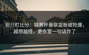 别只盯比分：联赛杯曼联篮板被抢爆，越想越怪，更衣室一句话炸了