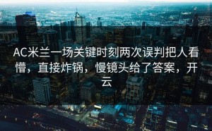 AC米兰一场关键时刻两次误判把人看懵，直接炸锅，慢镜头给了答案，开云