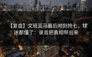 【复盘】文班亚马最后时刻抢七，球迷都懂了：录音把真相带出来