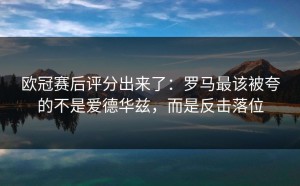 欧冠赛后评分出来了：罗马最该被夸的不是爱德华兹，而是反击落位