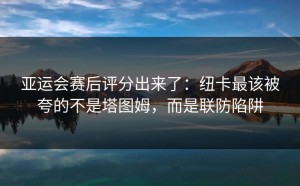 亚运会赛后评分出来了：纽卡最该被夸的不是塔图姆，而是联防陷阱
