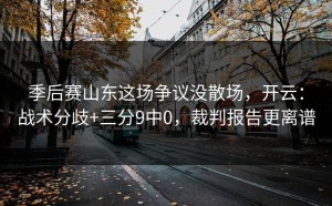 季后赛山东这场争议没散场，开云：战术分歧+三分9中0，裁判报告更离谱