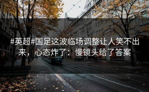 #英超#国足这波临场调整让人笑不出来，心态炸了：慢镜头给了答案