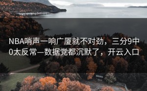 NBA哨声一响广厦就不对劲，三分9中0太反常—数据党都沉默了，开云入口