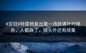 #亚冠#特雷杨复出第一场就遇补时绝杀，人都麻了，镜头外还有续集