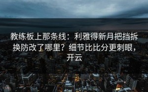 教练板上那条线：利雅得新月把挡拆换防改了哪里？细节比比分更刺眼，开云