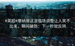 #英超#摩纳哥这波临场调整让人笑不出来，瞬间破防：下一秒就反转
