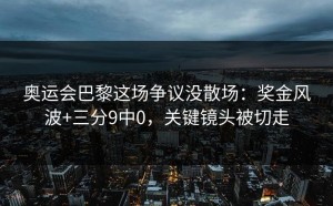 奥运会巴黎这场争议没散场：奖金风波+三分9中0，关键镜头被切走