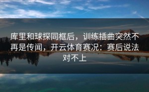 库里和球探同框后，训练插曲突然不再是传闻，开云体育赛况：赛后说法对不上