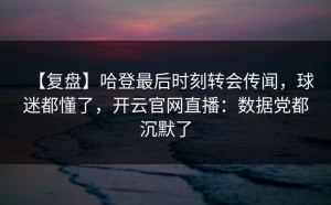 【复盘】哈登最后时刻转会传闻，球迷都懂了，开云官网直播：数据党都沉默了