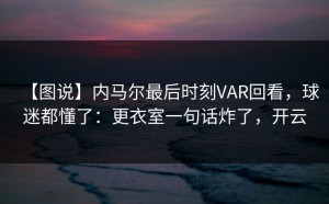 【图说】内马尔最后时刻VAR回看，球迷都懂了：更衣室一句话炸了，开云