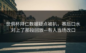 世俱杯拜仁数据疑点被扒，赛后口水对上了那段回放—有人当场改口