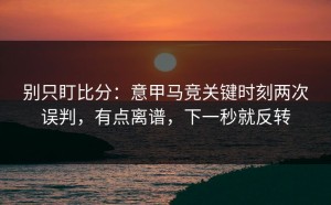 别只盯比分：意甲马竞关键时刻两次误判，有点离谱，下一秒就反转