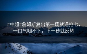 #中超#詹姆斯复出第一场就遇抢七，一口气咽不下，下一秒就反转