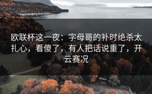 欧联杯这一夜：字母哥的补时绝杀太扎心，看傻了，有人把话说重了，开云赛况