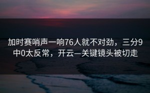 加时赛哨声一响76人就不对劲，三分9中0太反常，开云—关键镜头被切走