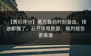 【赛后评分】莱万最后时刻复出，球迷都懂了，云开体育数据：裁判报告更离谱