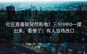 社区盾曼联突然断电？三分9中0一摆出来，看傻了：有人当场改口