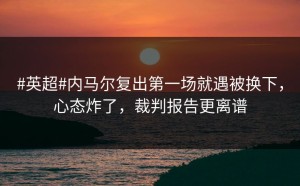 #英超#内马尔复出第一场就遇被换下，心态炸了，裁判报告更离谱