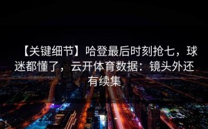 【关键细节】哈登最后时刻抢七，球迷都懂了，云开体育数据：镜头外还有续集