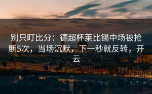 别只盯比分：德超杯莱比锡中场被抢断5次，当场沉默，下一秒就反转，开云