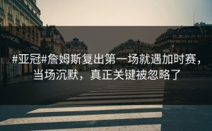 #亚冠#詹姆斯复出第一场就遇加时赛，当场沉默，真正关键被忽略了