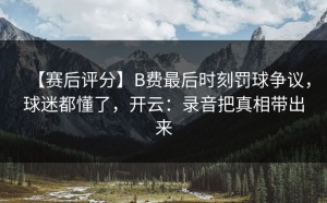 【赛后评分】B费最后时刻罚球争议，球迷都懂了，开云：录音把真相带出来