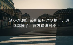 【战术拆解】赖斯最后时刻抢七，球迷都懂了：官方说法对不上