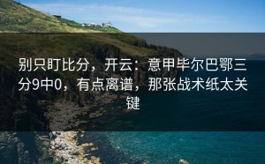 别只盯比分，开云：意甲毕尔巴鄂三分9中0，有点离谱，那张战术纸太关键
