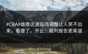#CBA#雄鹿这波临场调整让人笑不出来，看傻了，开云：裁判报告更离谱