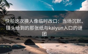 快船这次换人像临时改口：当场沉默、镜头给到的那张纸与kaiyun入口的谜团