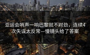 亚运会哨声一响巴黎就不对劲，连续4次失误太反常—慢镜头给了答案