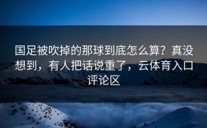 国足被吹掉的那球到底怎么算？真没想到，有人把话说重了，云体育入口评论区
